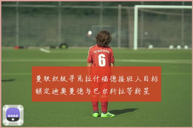 曼联积极寻觅拉什福德接班人目标锁定迪奥曼德与巴尔科拉等新星