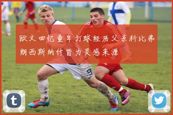 欧文回忆童年打球经历父亲科比弗朗西斯纳什皆为灵感来源