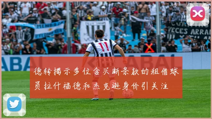 德转揭示多位含买断条款的租借球员拉什福德和杰克逊身价引关注
