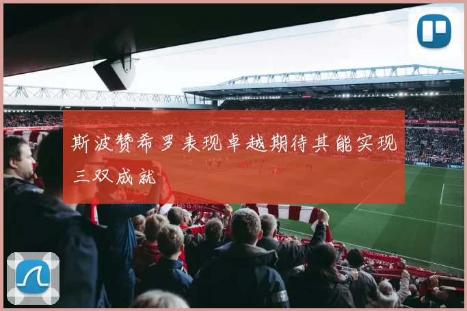 斯波赞希罗表现卓越期待其能实现三双成就
