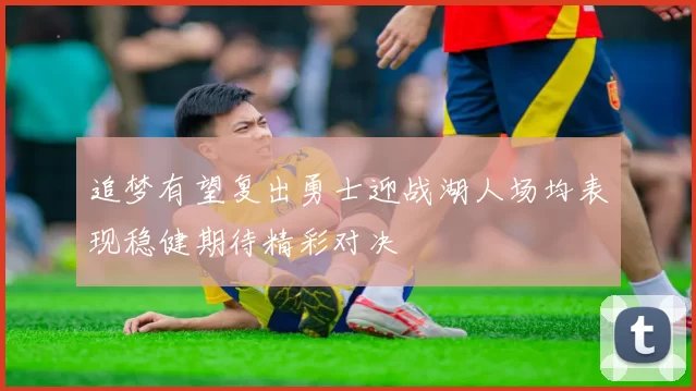 追梦有望复出勇士迎战湖人场均表现稳健期待精彩对决