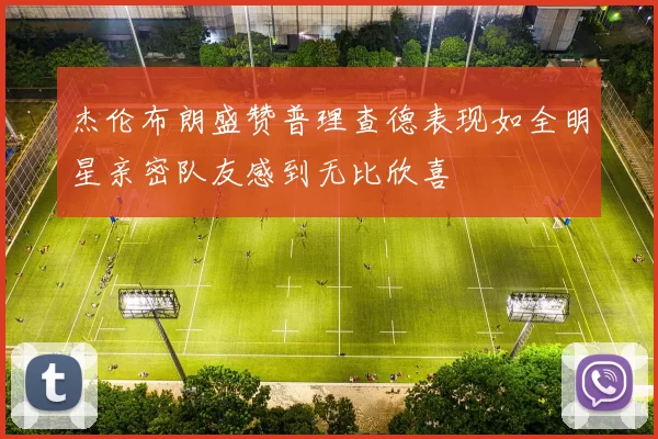 杰伦布朗盛赞普理查德表现如全明星亲密队友感到无比欣喜