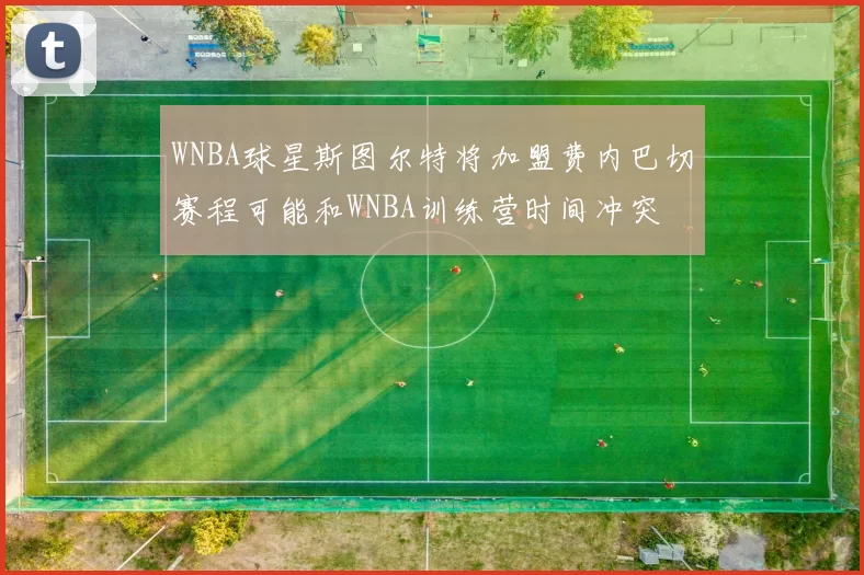 WNBA球星斯图尔特将加盟费内巴切赛程可能和WNBA训练营时间冲突