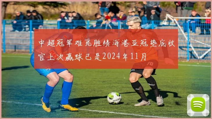 中超冠军难觅胜绩海港亚冠垫底收官上次赢球已是2024年11月