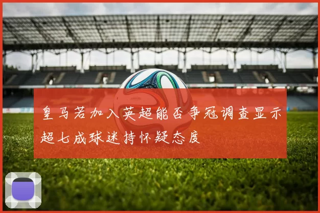 皇马若加入英超能否争冠调查显示超七成球迷持怀疑态度