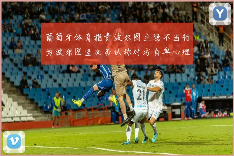 葡萄牙体育指责波尔图主场不当行为波尔图坚决否认称对方自卑心理作祟
