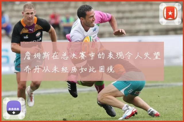 詹姆斯在总决赛中的表现令人失望乔丹从未经历如此困境