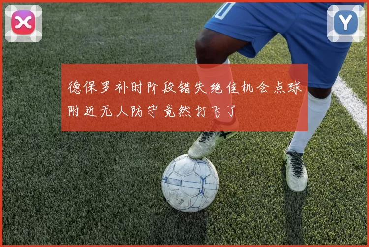 德保罗补时阶段错失绝佳机会点球附近无人防守竟然打飞了