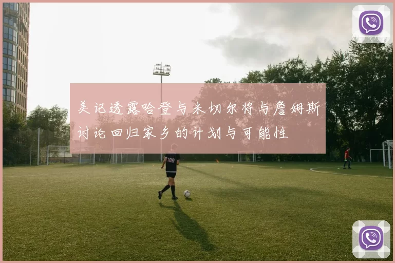 美记透露哈登与米切尔将与詹姆斯讨论回归家乡的计划与可能性