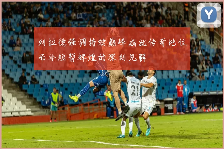 利拉德强调持续巅峰成就传奇地位而非短暂辉煌的深刻见解