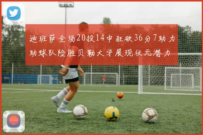 迪班萨全场20投14中狂砍36分7助力助球队险胜贝勒大学展现状元潜力