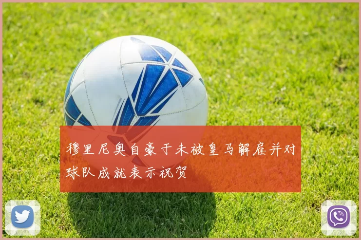 穆里尼奥自豪于未被皇马解雇并对球队成就表示祝贺