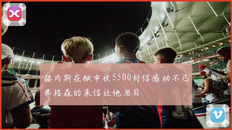 赫内斯在狱中收5500封信感动不已弗格森的来信让他泪目