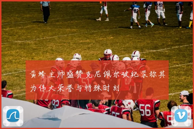黄蜂主帅盛赞克尼佩尔破纪录称其为伟大荣誉与特殊时刻