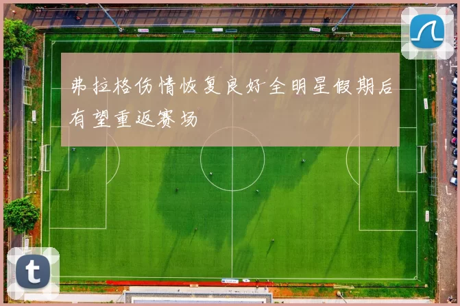 弗拉格伤情恢复良好全明星假期后有望重返赛场