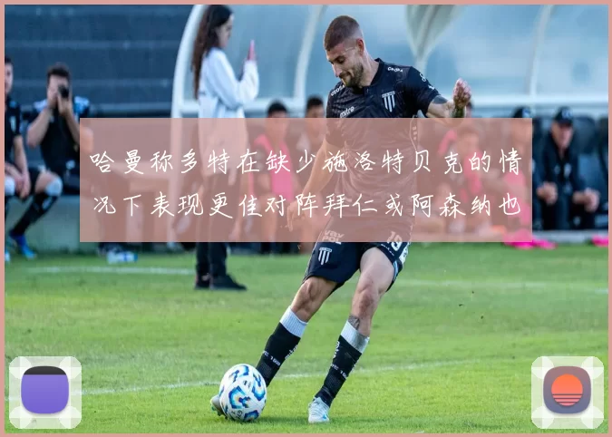 哈曼称多特在缺少施洛特贝克的情况下表现更佳对阵拜仁或阿森纳也有胜算