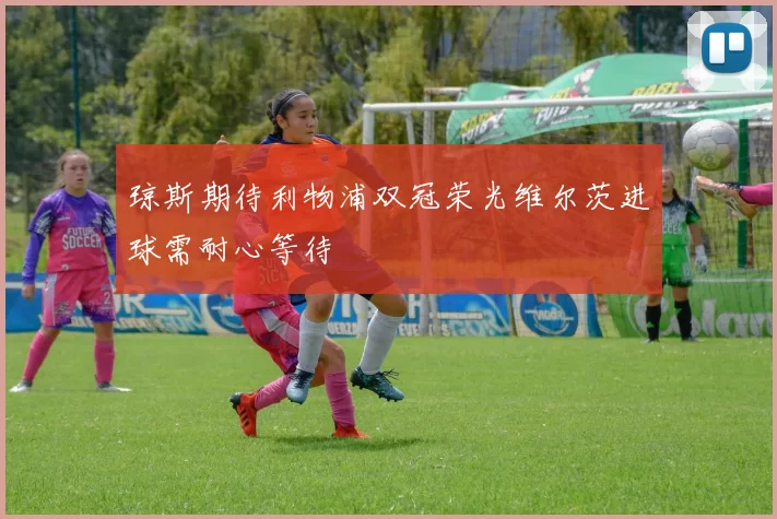 琼斯期待利物浦双冠荣光维尔茨进球需耐心等待