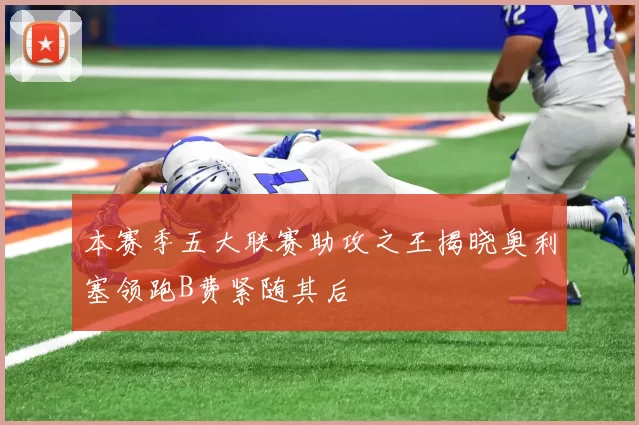 本赛季五大联赛助攻之王揭晓奥利塞领跑B费紧随其后