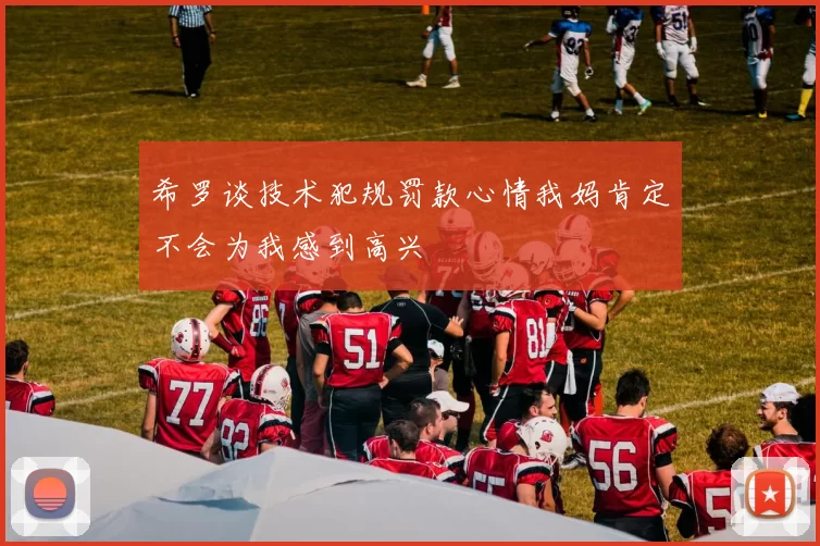 希罗谈技术犯规罚款心情我妈肯定不会为我感到高兴